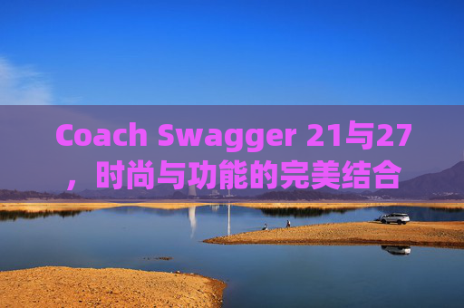 Coach Swagger 21与27，时尚与功能的完美结合