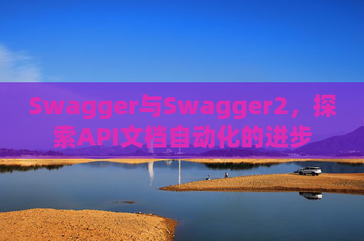Swagger与Swagger2，探索API文档自动化的进步