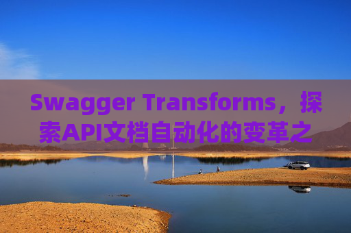 Swagger Transforms，探索API文档自动化的变革之路