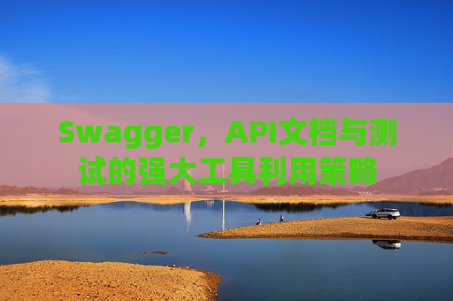 Swagger，API文档与测试的强大工具利用策略