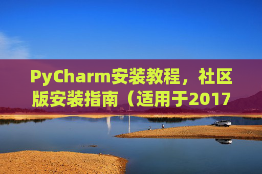PyCharm安装教程，社区版安装指南（适用于2017年）